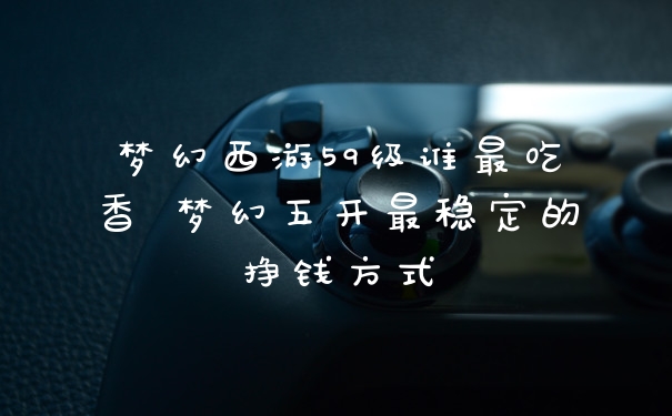 梦幻西游59级谁最吃香 梦幻五开最稳定的挣钱方式