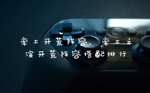 率土开荒阵容，率土之滨开荒阵容搭配排行