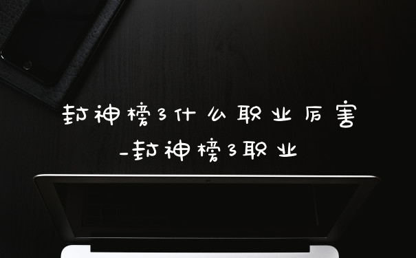 封神榜3什么职业厉害_封神榜3职业