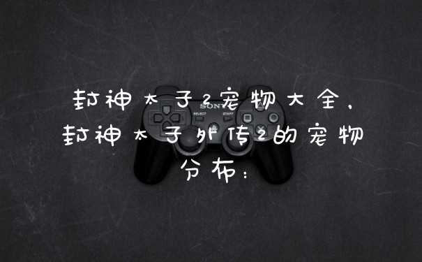 封神太子2宠物大全，封神太子外传2的宠物分布：