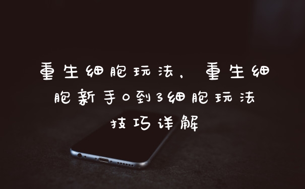重生细胞玩法，重生细胞新手0到3细胞玩法技巧详解