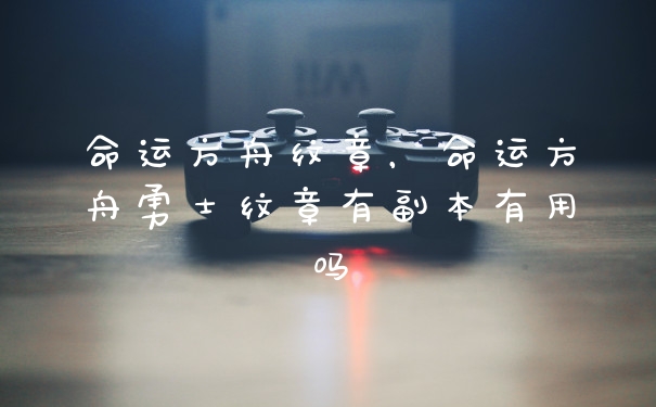 命运方舟纹章，命运方舟勇士纹章有副本有用吗