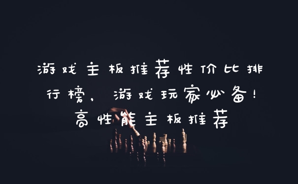 游戏主板推荐性价比排行榜，游戏玩家必备！高性能主板推荐