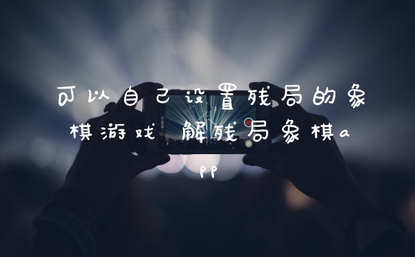 可以自己设置残局的象棋游戏 解残局象棋app