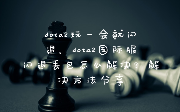 dota2玩一会就闪退，dota2国际服闪退丢包怎么解决？解决方法分享