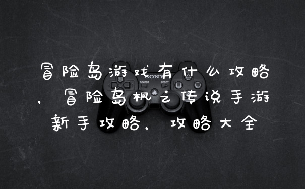 冒险岛游戏有什么攻略，冒险岛枫之传说手游新手攻略，攻略大全