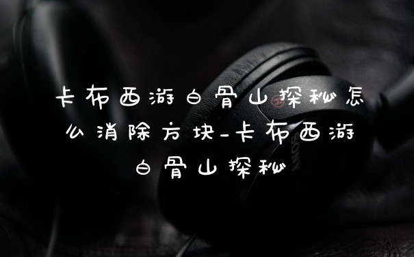 卡布西游白骨山探秘怎么消除方块_卡布西游白骨山探秘