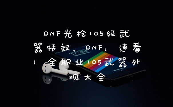 DNF光枪105级武器特效，DNF：速看！全职业105武器外观大全