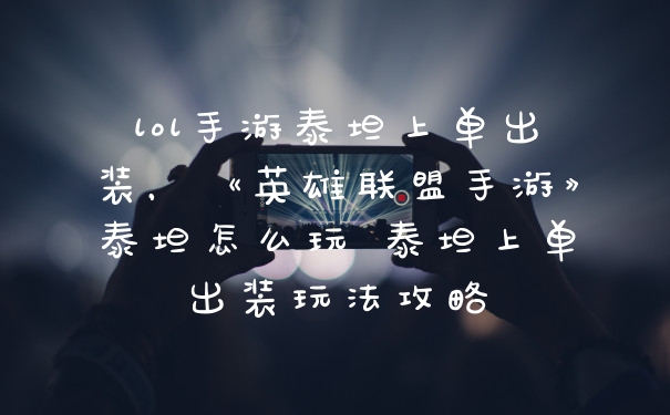 lol手游泰坦上单出装，《英雄联盟手游》泰坦怎么玩 泰坦上单出装玩法攻略