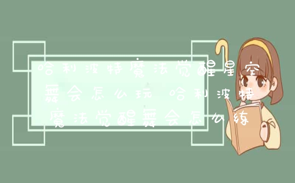 哈利波特魔法觉醒星空舞会怎么玩 哈利波特魔法觉醒舞会怎么练