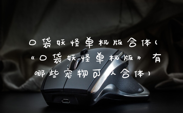 口袋妖怪单机版合体(《口袋妖怪单机版》有哪些宠物可以合体)