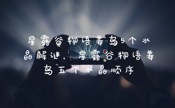 星露谷物语姜岛5个水晶解谜，星露谷物语姜岛五个水晶顺序