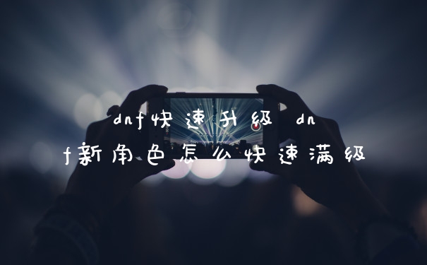 dnf快速升级 dnf新角色怎么快速满级