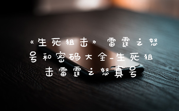 《生死狙击》雷霆之怒号和密码大全_生死狙击雷霆之怒真号