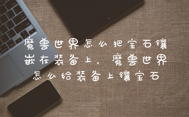 魔兽世界怎么把宝石镶嵌在装备上，魔兽世界怎么给装备上镶宝石