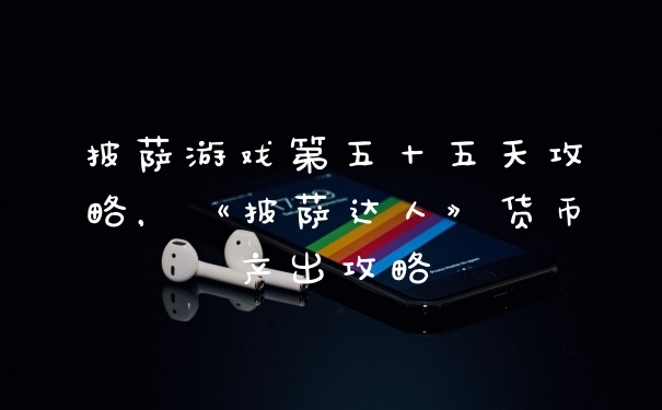 披萨游戏第五十五天攻略，《披萨达人》货币产出攻略
