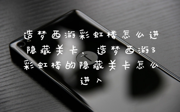 造梦西游彩虹楼怎么进隐藏关卡，造梦西游3彩虹楼的隐藏关卡怎么进入