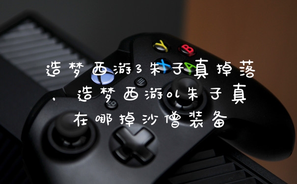 造梦西游3朱子真掉落，造梦西游ol朱子真在哪掉沙僧装备