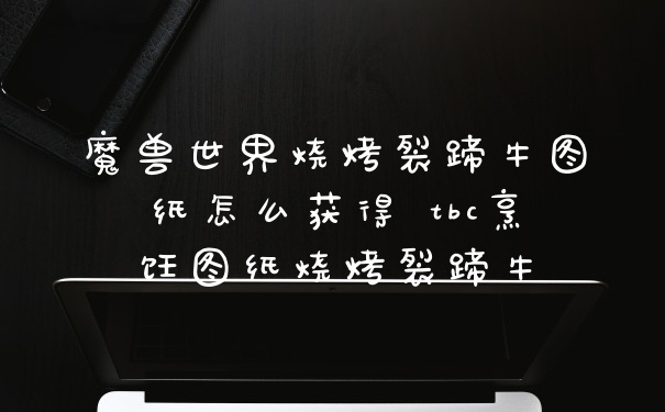 魔兽世界烧烤裂蹄牛图纸怎么获得 tbc烹饪图纸烧烤裂蹄牛