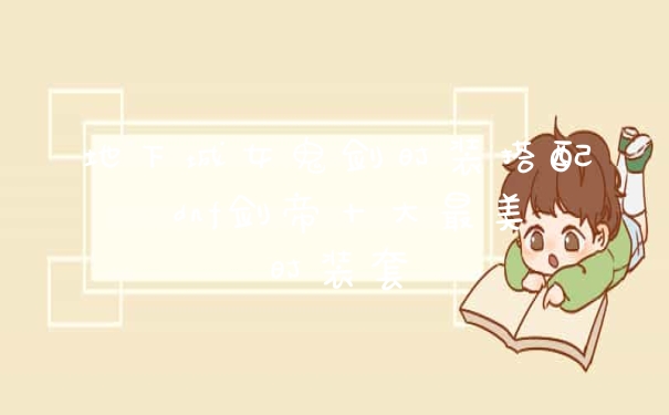 地下城女鬼剑时装搭配 dnf剑帝十大最美时装套