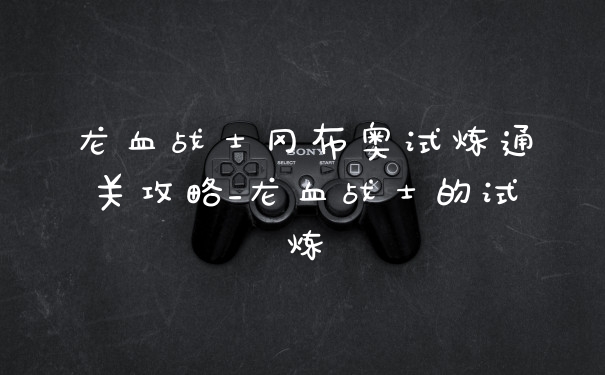 龙血战士冈布奥试炼通关攻略_龙血战士的试炼