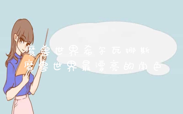 魔兽世界希尔瓦娜斯 魔兽世界最漂亮的角色