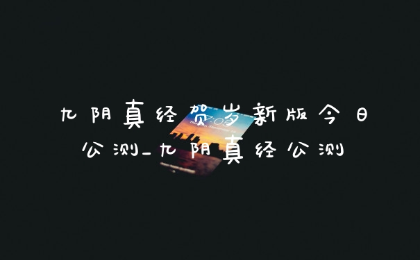 九阴真经贺岁新版今日公测_九阴真经公测