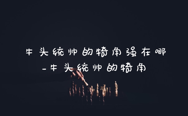 牛头统帅的犄角强在哪_牛头统帅的犄角