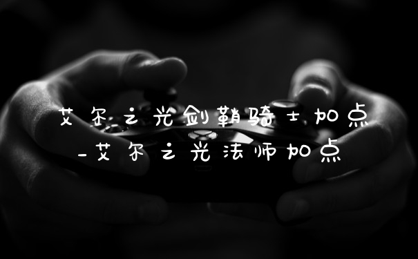 艾尔之光剑鞘骑士加点_艾尔之光法师加点