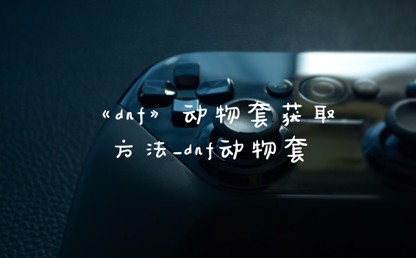 《dnf》动物套获取方法_dnf动物套