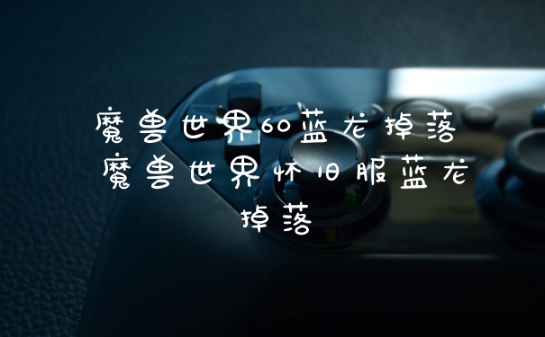 魔兽世界60蓝龙掉落 魔兽世界怀旧服蓝龙掉落