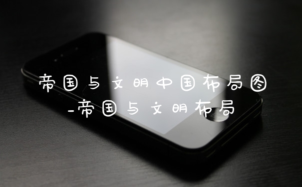 帝国与文明中国布局图_帝国与文明布局