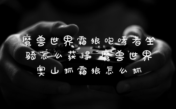 魔兽世界霜狼咆哮者坐骑怎么获得 魔兽世界奥山抓霜狼怎么抓