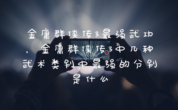 金庸群侠传3最强武功，金庸群侠传3中几种武术类别中最强的分别是什么