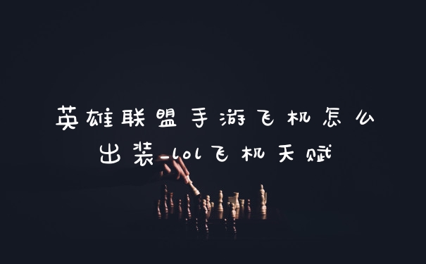 英雄联盟手游飞机怎么出装_lol飞机天赋
