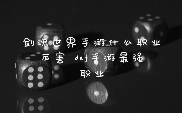 剑魂世界手游什么职业厉害 dnf手游最强职业
