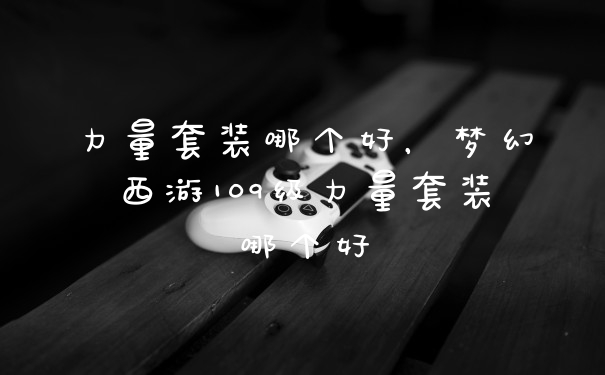 力量套装哪个好，梦幻西游109级力量套装哪个好