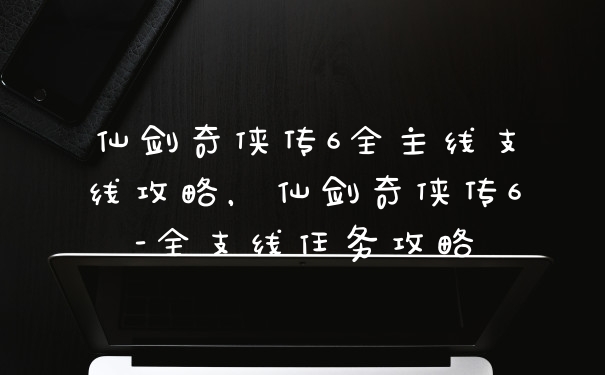 仙剑奇侠传6全主线支线攻略，仙剑奇侠传6-全支线任务攻略