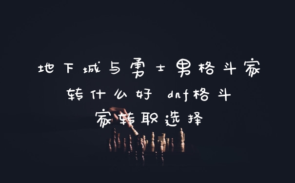地下城与勇士男格斗家转什么好 dnf格斗家转职选择