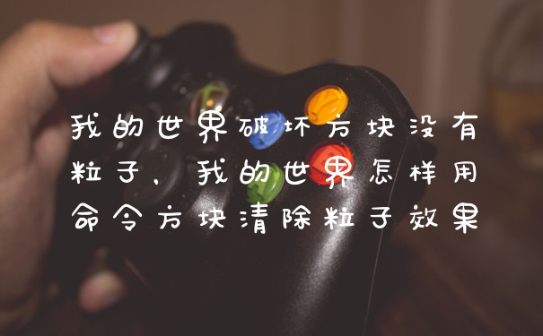 我的世界破坏方块没有粒子，我的世界怎样用命令方块清除粒子效果