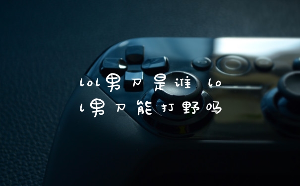 lol男刀是谁 lol男刀能打野吗