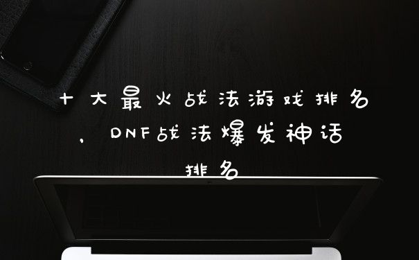 十大最火战法游戏排名，DNF战法爆发神话排名