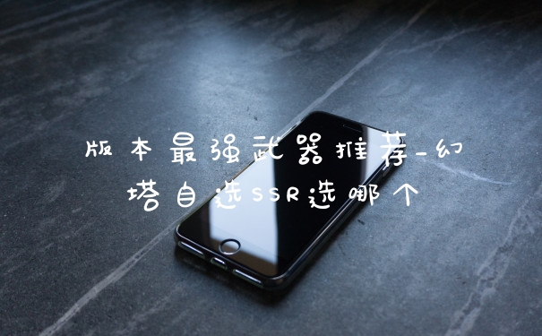 版本最强武器推荐_幻塔自选SSR选哪个