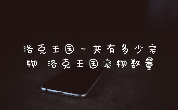 洛克王国一共有多少宠物 洛克王国宠物数量