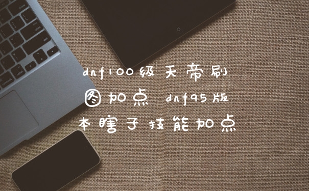 dnf100级天帝刷图加点 dnf95版本瞎子技能加点