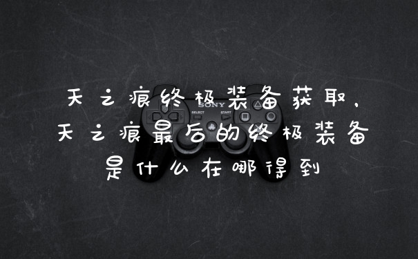 天之痕终极装备获取，天之痕最后的终极装备是什么在哪得到