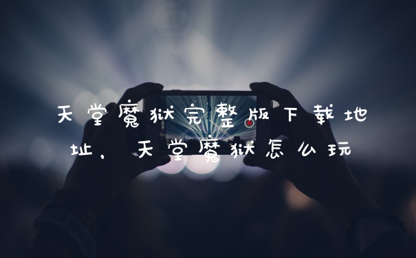 天堂魔狱完整版下载地址,天堂魔狱怎么玩