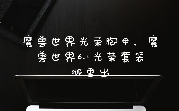 魔兽世界光荣胸甲，魔兽世界6.1光荣套装哪里出