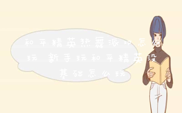 和平精英热舞派对怎么玩 新手玩和平精英没基础怎么玩