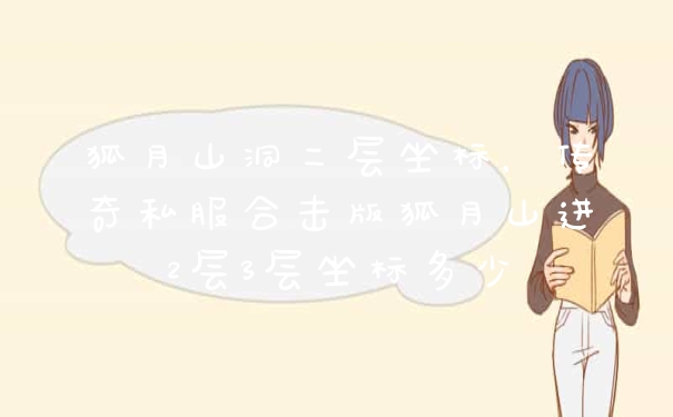 狐月山洞二层坐标，传奇私服合击版狐月山进2层3层坐标多少